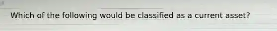 Which of the following would be classified as a current asset?