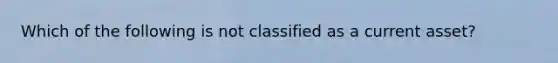 Which of the following is not classified as a current asset?