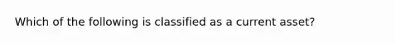 Which of the following is classified as a current asset?