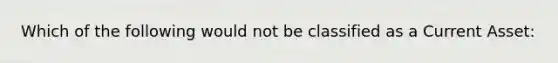 Which of the following would not be classified as a Current Asset: