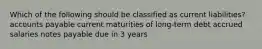 Which of the following should be classified as current liabilities? accounts payable current maturities of long-term debt accrued salaries notes payable due in 3 years