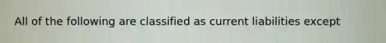 All of the following are classified as current liabilities except