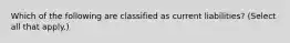 Which of the following are classified as current liabilities? (Select all that apply.)