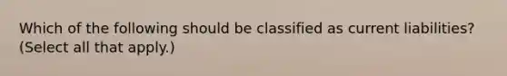 Which of the following should be classified as current liabilities? (Select all that apply.)