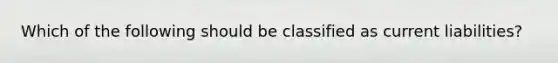 Which of the following should be classified as current liabilities?