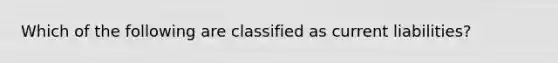 Which of the following are classified as current liabilities?