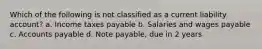 Which of the following is not classified as a current liability account? a. Income taxes payable b. Salaries and wages payable c. Accounts payable d. Note payable, due in 2 years