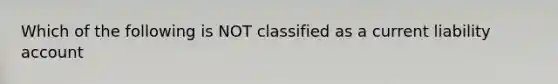 Which of the following is NOT classified as a current liability account