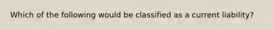 Which of the following would be classified as a current liability?