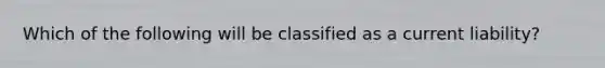 Which of the following will be classified as a current liability?