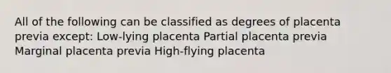 All of the following can be classified as degrees of placenta previa except: Low-lying placenta Partial placenta previa Marginal placenta previa High-flying placenta