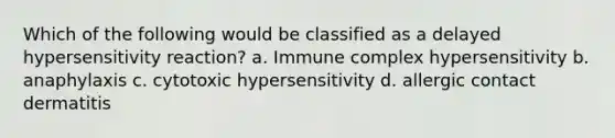 Which of the following would be classified as a delayed hypersensitivity reaction? a. Immune complex hypersensitivity b. anaphylaxis c. cytotoxic hypersensitivity d. allergic contact dermatitis