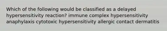 Which of the following would be classified as a delayed hypersensitivity reaction? immune complex hypersensitivity anaphylaxis cytotoxic hypersensitivity allergic contact dermatitis