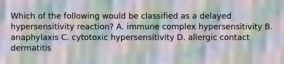 Which of the following would be classified as a delayed hypersensitivity reaction? A. immune complex hypersensitivity B. anaphylaxis C. cytotoxic hypersensitivity D. allergic contact dermatitis