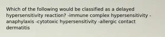 Which of the following would be classified as a delayed hypersensitivity reaction? -immune complex hypersensitivity -anaphylaxis -cytotoxic hypersensitivity -allergic contact dermatitis