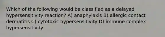 Which of the following would be classified as a delayed hypersensitivity reaction? A) anaphylaxis B) allergic contact dermatitis C) cytotoxic hypersensitivity D) immune complex hypersensitivity