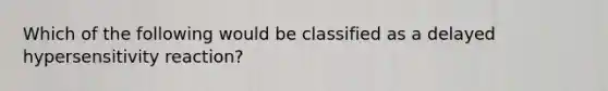 Which of the following would be classified as a delayed hypersensitivity reaction?