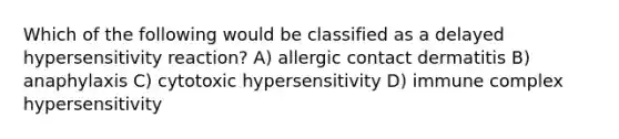 Which of the following would be classified as a delayed hypersensitivity reaction? A) allergic contact dermatitis B) anaphylaxis C) cytotoxic hypersensitivity D) immune complex hypersensitivity