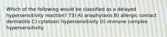 Which of the following would be classified as a delayed hypersensitivity reaction? 73) A) anaphylaxis B) allergic contact dermatitis C) cytotoxic hypersensitivity D) immune complex hypersensitivity