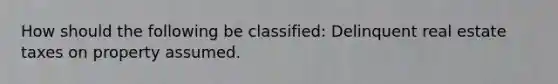 How should the following be classified: Delinquent real estate taxes on property assumed.