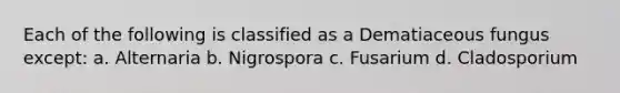 Each of the following is classified as a Dematiaceous fungus except: a. Alternaria b. Nigrospora c. Fusarium d. Cladosporium