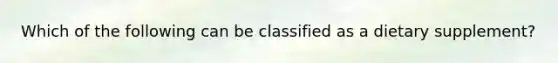 Which of the following can be classified as a dietary supplement?