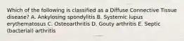 Which of the following is classified as a Diffuse Connective Tissue disease? A. Ankylosing spondylitis B. Systemic lupus erythematosus C. Osteoarthritis D. Gouty arthritis E. Septic (bacterial) arthritis