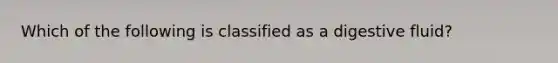 Which of the following is classified as a digestive fluid?