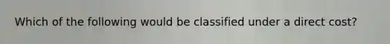 Which of the following would be classified under a direct cost?