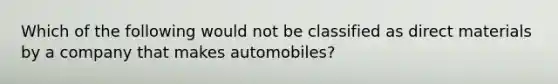 Which of the following would not be classified as direct materials by a company that makes automobiles?