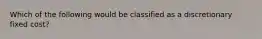 Which of the following would be classified as a discretionary fixed cost?