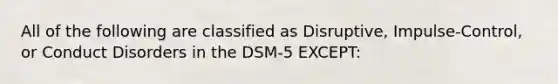 All of the following are classified as Disruptive, Impulse-Control, or Conduct Disorders in the DSM-5 EXCEPT: