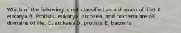 Which of the following is not classified as a domain of life? A. eukarya B. Protists, eukarya, archaea, and bacteria are all domains of life. C. archaea D. protists E. bacteria