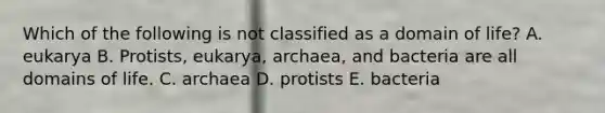 Which of the following is not classified as a domain of life? A. eukarya B. Protists, eukarya, archaea, and bacteria are all domains of life. C. archaea D. protists E. bacteria