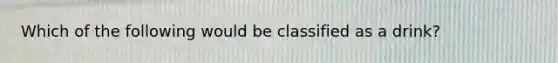 Which of the following would be classified as a drink?