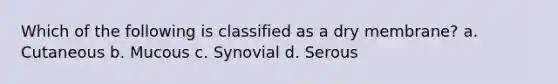 Which of the following is classified as a dry membrane? a. Cutaneous b. Mucous c. Synovial d. Serous