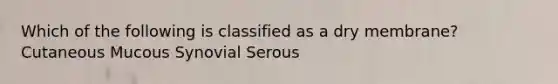 Which of the following is classified as a dry membrane? Cutaneous Mucous Synovial Serous