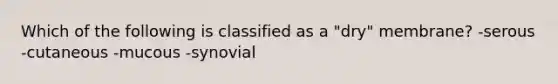 Which of the following is classified as a "dry" membrane? -serous -cutaneous -mucous -synovial