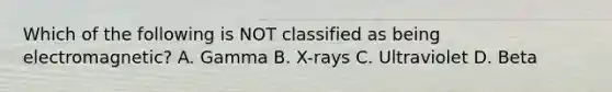 Which of the following is NOT classified as being electromagnetic? A. Gamma B. X-rays C. Ultraviolet D. Beta