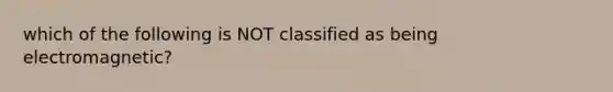 which of the following is NOT classified as being electromagnetic?