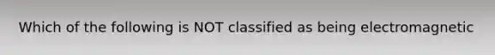 Which of the following is NOT classified as being electromagnetic