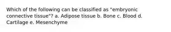 Which of the following can be classified as "embryonic connective tissue"? a. Adipose tissue b. Bone c. Blood d. Cartilage e. Mesenchyme