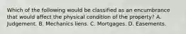 Which of the following would be classified as an encumbrance that would affect the physical condition of the property? A. Judgement. B. Mechanics liens. C. Mortgages. D. Easements.