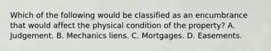 Which of the following would be classified as an encumbrance that would affect the physical condition of the property? A. Judgement. B. Mechanics liens. C. Mortgages. D. Easements.