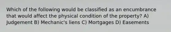 Which of the following would be classified as an encumbrance that would affect the physical condition of the property? A) Judgement B) Mechanic's liens C) Mortgages D) Easements