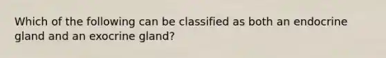 Which of the following can be classified as both an endocrine gland and an exocrine gland?