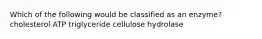 Which of the following would be classified as an enzyme? cholesterol ATP triglyceride cellulose hydrolase