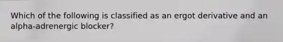 Which of the following is classified as an ergot derivative and an alpha-adrenergic blocker?