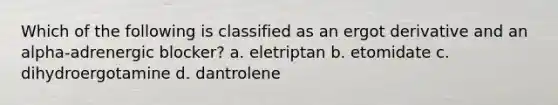 Which of the following is classified as an ergot derivative and an alpha-adrenergic blocker? a. eletriptan b. etomidate c. dihydroergotamine d. dantrolene