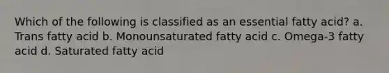 Which of the following is classified as an essential fatty acid? a. Trans fatty acid b. Monounsaturated fatty acid c. Omega-3 fatty acid d. Saturated fatty acid